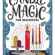 Candle Magic for Beginners: Spells for Prosperity, Love, Abundance, and More