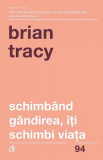 Schimb&acirc;nd G&acirc;ndirea, &Icirc;ți Schimbi Viața Brian Tracy Dezvoltare Personala Paperback Brosat Curtea Veche