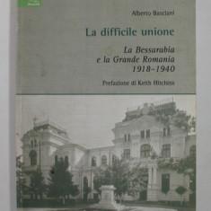 LA DIFFICILE UNIONE - LA BESSARABIA E LA GRANDE ROMANIA 1918 - 1940 di ALBERTO BASCIANI , 2007, PREZINTA HALOURI DE APA *