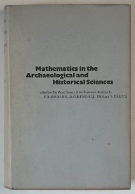 MATHEMATICS IN THE ARCHAEOLOGICAL AND HISTORICAL SCIENCES , edited for the ROYAL SOCIETY OF THE ROMANIAN ACADEMY by F. R. HODSON .. P. TAUTU , 1971 foto