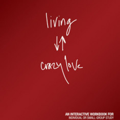 Living Crazy Love: An Interactive Workbook for Individual or Small-Group Study