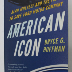AMERICAN ICON , ALAN MULLALLY AND THE FIGHT TO SAVE FORD MOTOR COMPANY by BRYCE G. HOFFMAN , 2012
