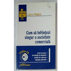 CUM SA INFIINTEZI SINGUR O SOCIETATE COMERCIALA de LAURA VLADUCA : ACTE ..FORMALITATI ..MODELE DE CONTRACTE ...LEGISLATIE , 2007, LIPSA CD *