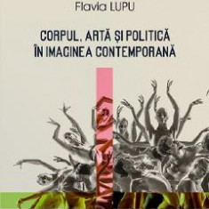 Corpul, arta si politica in imaginea contemporana - Flavia Lupu