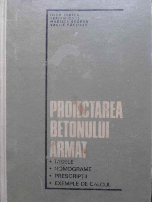 PROIECTAREA BETONULUI ARMAT. TABELE, NOMOGRAME, PRESCRIPTII, EXEMPLE DE CALCUL-IGOR TERTEA, TRAIAN ONET, MARIETA