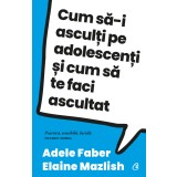 Cum Sa-I Asculti Pe Adolescenti Ed. Iv, Adele Faber, Elaine Mazlish - Editura Curtea Veche