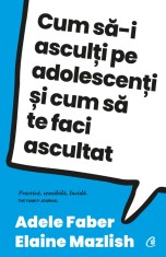 Cum Sa-I Asculti Pe Adolescenti Ed. Iv, Adele Faber, Elaine Mazlish - Editura Curtea Veche