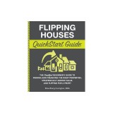 Flipping Houses QuickStart Guide: The Simplified Beginner's Guide to Finding and Financing the Right Properties, Strategically Adding Value, and Flipp