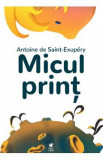 Micul print - Antoine De Saint-Exupery, Antoine De Saint Exupery