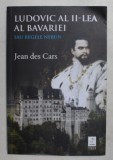 LUDOVIC AL II - LEA AL BAVARIEI - SAU REGELE NEBUN de JEAN DE CARS , 2018