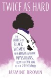 Twice as Hard: The Stories of Black Women Who Fought to Become Physicians, from the Civil War to the Twenty-First Century