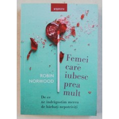 FEMEI CARE IUBESC PREA MULT de ROBIN NORWOOD - DE CE NE INDRAGOSTIM MEREU DE BARBATII NEPOTRIVITI , 2018