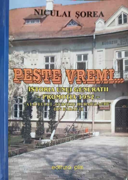 PESTE VREMI... ISTORIA UNEI GENERATII, PROMOTIA 1952 A LICEULUI &quot;EUDOXIU HURMUZACHI&quot; DIN RADAUTI-NICULAI SO-264593