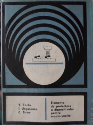 ELEMENTE DE PROIECTARE A DISPOZITIVELOR PENTRU MASINI-UNELTE-V. TACHE, I. UNGUREANU, C. STROE-169518 foto