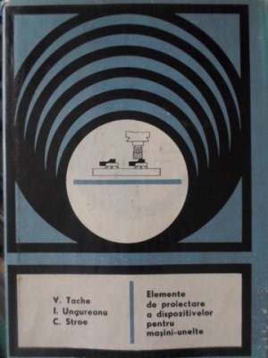 ELEMENTE DE PROIECTARE A DISPOZITIVELOR PENTRU MASINI-UNELTE-V. TACHE, I. UNGUREANU, C. STROE foto