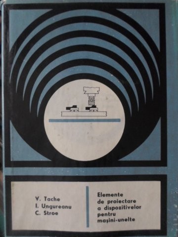 ELEMENTE DE PROIECTARE A DISPOZITIVELOR PENTRU MASINI-UNELTE-V. TACHE, I. UNGUREANU, C. STROE-169518