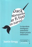 Justin Gregg - Daca Nietzsche ar fi fost un narval. Ce dezvăluie inteligența