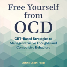 Free Yourself from Ocd: Cbt-Based Strategies to Manage Intrusive Thoughts and Compulsive Behaviors
