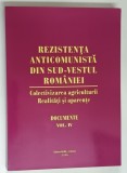 REZISTENTA ANTICOMUNISTA DIN SUD - VESTUL ROMANIEI , COLECTIVIZAREA AGRICULTURII , REALITATI SI APARENTE , DOCUMENTE , VOLUMUL IV , volum alcatuit de