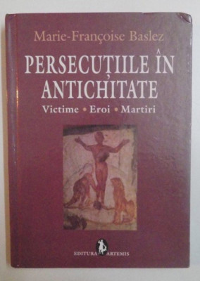 Persecutiile &amp;icirc;n Antichitate : victime, eroi, martiri / Marie-Fran&amp;ccedil;oise Baslez foto