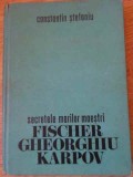 SECRETELE MARILOR MAESTRI FISCHER, GHEORGHIU, KARPOV-CONSTANTIN STEFANIU-256183