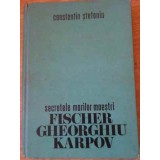 SECRETELE MARILOR MAESTRI FISCHER, GHEORGHIU, KARPOV-CONSTANTIN STEFANIU-256183