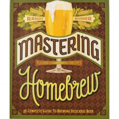 Mastering Homebrew: The Complete Guide To Brewing Delicious Beer - Randy Mosher