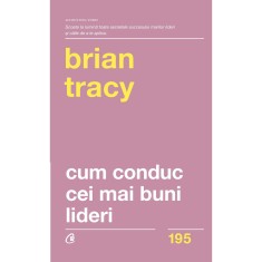 Cum conduc cei mai buni lideri. Tehnici testate pentru a valorifica la maximum potentialul uman - Brian Tracy (Editia a II-a)