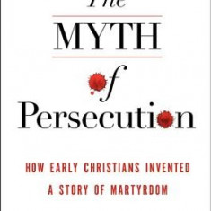 The Myth of Persecution: How Early Christians Invented a Story of Martyrdom