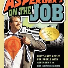 Asperger's on the Job: Must-Have Advice for People with Asperger's or High Functioning Autism, and Their Employers, Educators, and Advocates