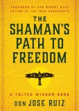 The Shaman&#039;s Path to Freedom: A Toltec Wisdom Book