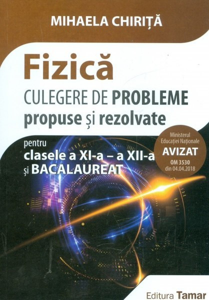 FIZICA CULEGERE DE PROBLEME PROPUSE SI REZOLVATE PENTRU CLASA A XI-A - A XII-A SI BACALAUREAT - MIHAELA CHIRITA