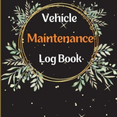 Car Maintenance Log Book: Complete Vehicle Maintenance Log Book, Car Repair Journal, Oil Change Log Book, Vehicle and Automobile Service, Engine