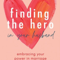 Finding the Hero in Your Husband, Revisited: Embracing Your Power in Marriage