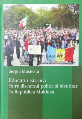 Educatia istorica. Intre discursul politic si identitar in Republica Moldova - 2010 - Sergiu Musteata ($Q56) foto