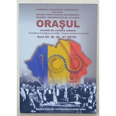 ORASUL , REVISTA DE CULTURA URBANA , ANUL XII , NR. 46 - 47 , NUMAR DEDICAT CENTENARULUI MARII UNIRI , 2018