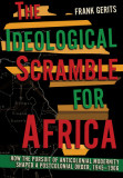 The Ideological Scramble for Africa: How the Pursuit of Anticolonial Modernity Shaped a Postcolonial Order, 1945-1966
