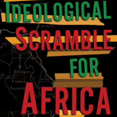 The Ideological Scramble for Africa: How the Pursuit of Anticolonial Modernity Shaped a Postcolonial Order, 1945-1966