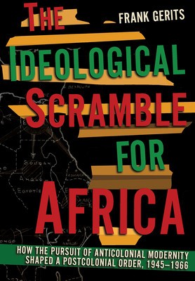 The Ideological Scramble for Africa: How the Pursuit of Anticolonial Modernity Shaped a Postcolonial Order, 1945-1966 foto
