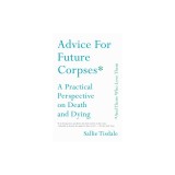 Advice for Future Corpses (and Those Who Love Them): A Practical Perspective on Death and Dying