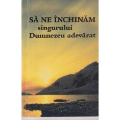 Sa ne inchinam singurului Dumnezeu adevarat