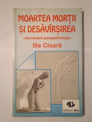 Ilie Cioară - Moartea morții și desăv&amp;acirc;rșirea: document parapsihologic foto