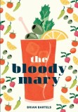 The Bloody Mary: The Lore and Legend of a Cocktail Classic, with Recipes for Brunch and Beyond, 2018