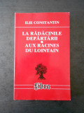 ILIE CONSTANTIN - LA RADACINILE DEPARTARII (bilingva romana francaza)