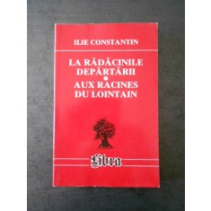 ILIE CONSTANTIN - LA RADACINILE DEPARTARII (bilingva romana francaza)
