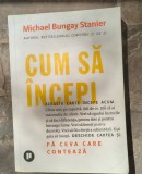 Cum să &icirc;ncepi. Fă ceva care contează scrisă de Michael Bungay Stanier