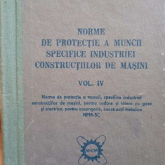 NORME DE PROTECTIE A MUNCII SPECIFICE INDUSTRIEI CONSTRUCTIILOR DE MASINI VOL.IV-COLECTIV