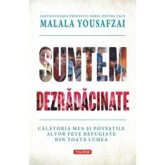 Suntem dezradacinate. Calatoria mea si povestile altor fete refugiate din toata lumea, Malala Yousafzai , Liz Welch