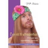 Cum sa fii ultraspiritual. 12 &frac12; pasi spre superioritatea spirituala - JP Sears