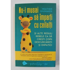 NU - I MUSAI SA IMPARTI CU CEILALTI , SI ALTE REGULI REBELE CA SA CRESTI COPII DESCURCARETI SI EMPATICI de HEATHER SHUMAKER , 2021